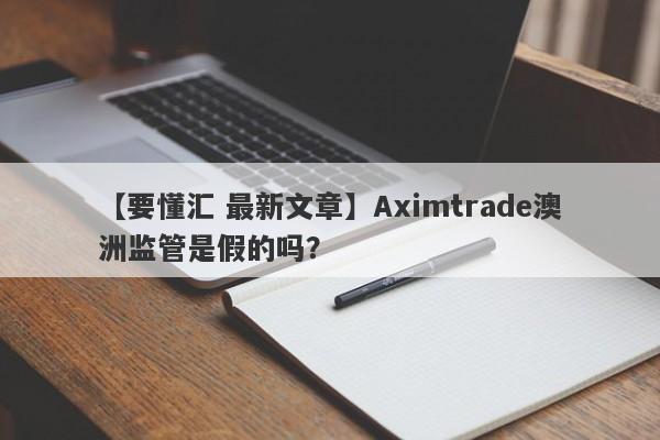 【要懂汇 最新文章】Aximtrade澳洲监管是假的吗？
-第1张图片-要懂汇圈网