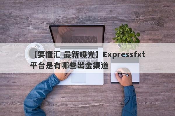 【要懂汇 最新曝光】Expressfxt平台是有哪些出金渠道
-第1张图片-要懂汇圈网