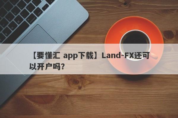 【要懂汇 app下载】Land-FX还可以开户吗？
-第1张图片-要懂汇圈网