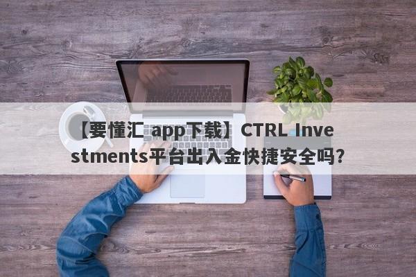 【要懂汇 app下载】CTRL Investments平台出入金快捷安全吗？
-第1张图片-要懂汇圈网