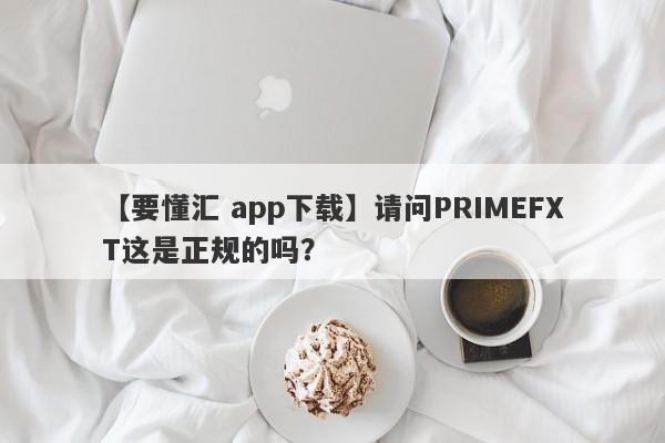 【要懂汇 app下载】请问PRIMEFXT这是正规的吗？
-第1张图片-要懂汇圈网