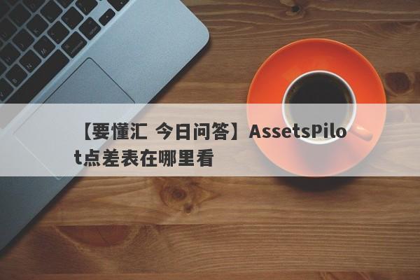 【要懂汇 今日问答】AssetsPilot点差表在哪里看
-第1张图片-要懂汇圈网