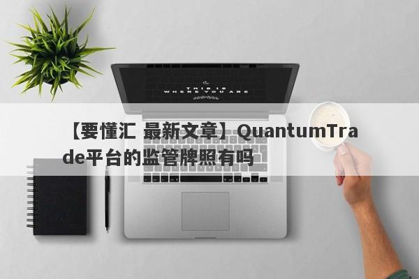 【要懂汇 最新文章】QuantumTrade平台的监管牌照有吗
-第1张图片-要懂汇圈网