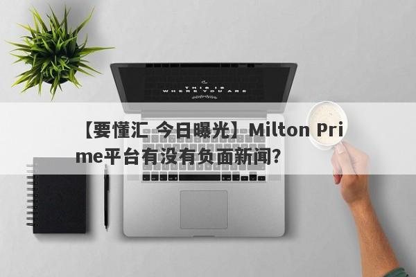 【要懂汇 今日曝光】Milton Prime平台有没有负面新闻？
-第1张图片-要懂汇圈网