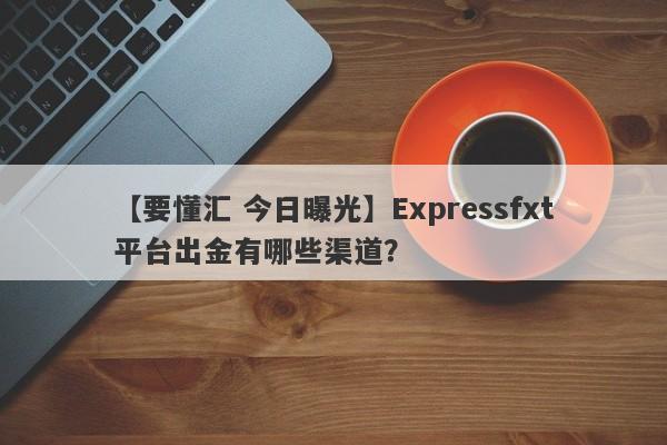 【要懂汇 今日曝光】Expressfxt平台出金有哪些渠道？
-第1张图片-要懂汇圈网