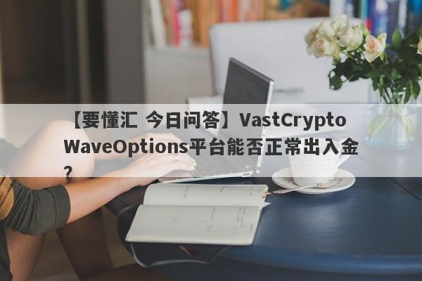 【要懂汇 今日问答】VastCryptoWaveOptions平台能否正常出入金？
-第1张图片-要懂汇圈网