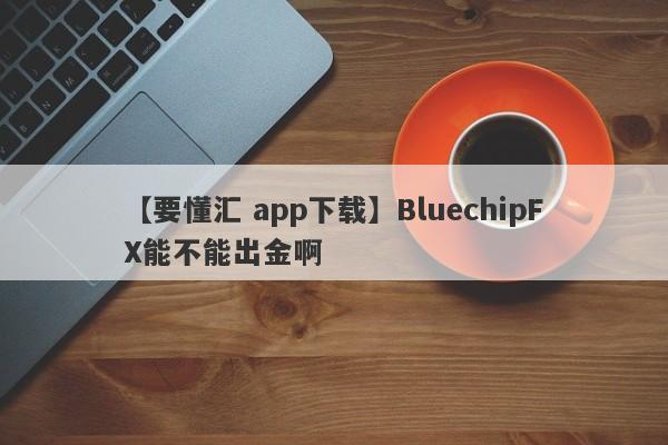 【要懂汇 app下载】BluechipFX能不能出金啊
-第1张图片-要懂汇圈网