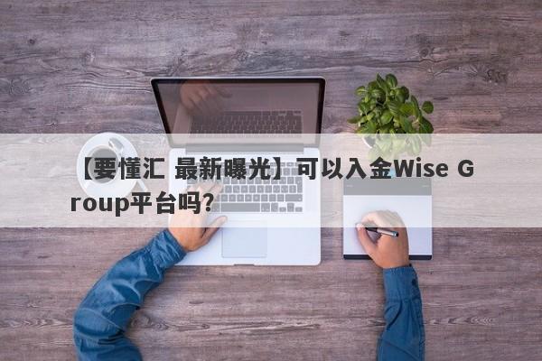 【要懂汇 最新曝光】可以入金Wise Group平台吗？
-第1张图片-要懂汇圈网