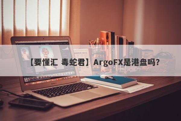 【要懂汇 毒蛇君】ArgoFX是港盘吗？
-第1张图片-要懂汇圈网