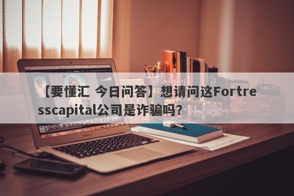 【要懂汇 今日问答】想请问这Fortresscapital公司是诈骗吗？
-第1张图片-要懂汇圈网