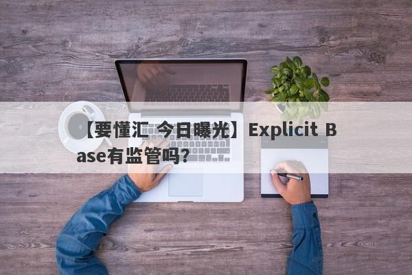 【要懂汇 今日曝光】Explicit Base有监管吗？
-第1张图片-要懂汇圈网