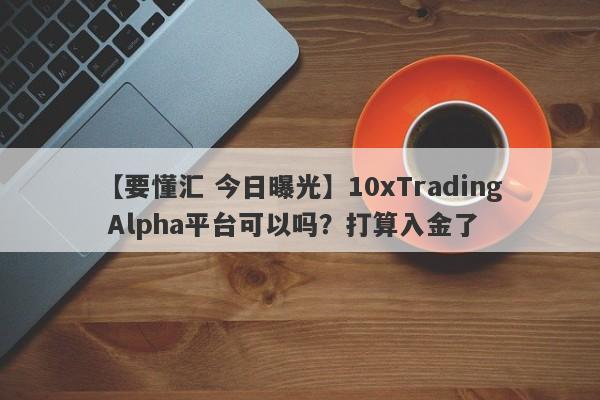 【要懂汇 今日曝光】10xTrading Alpha平台可以吗？打算入金了
-第1张图片-要懂汇圈网