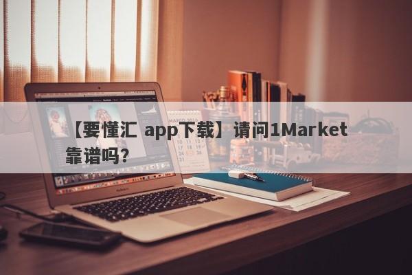 【要懂汇 app下载】请问1Market靠谱吗？
-第1张图片-要懂汇圈网