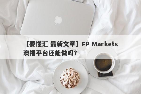 【要懂汇 最新文章】FP Markets澳福平台还能做吗？
-第1张图片-要懂汇圈网