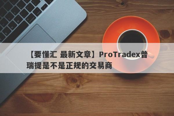 【要懂汇 最新文章】ProTradex普瑞提是不是正规的交易商
-第1张图片-要懂汇圈网