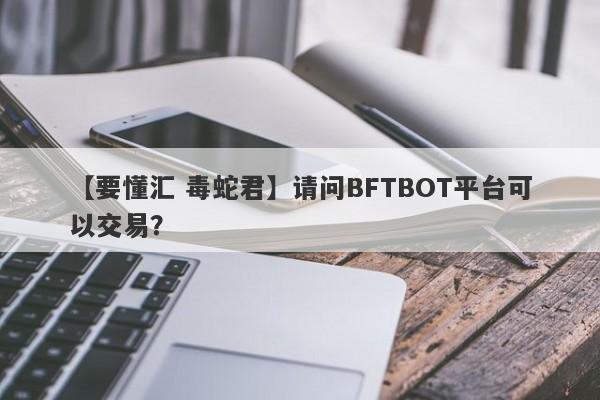 【要懂汇 毒蛇君】请问BFTBOT平台可以交易？
-第1张图片-要懂汇圈网