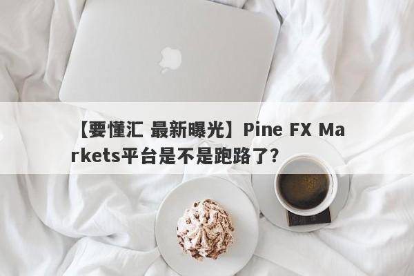 【要懂汇 最新曝光】Pine FX Markets平台是不是跑路了？
-第1张图片-要懂汇圈网