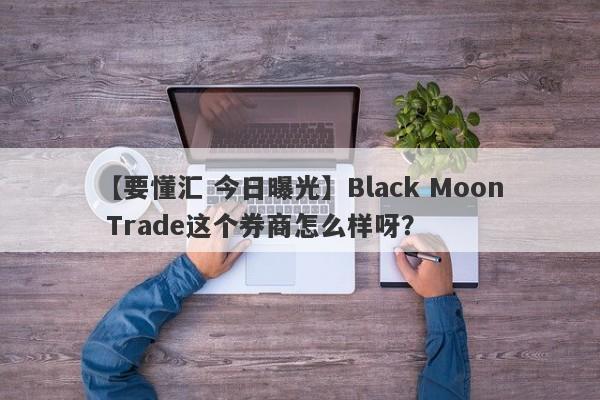 【要懂汇 今日曝光】Black Moon Trade这个券商怎么样呀？
-第1张图片-要懂汇圈网