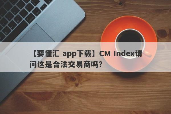 【要懂汇 app下载】CM Index请问这是合法交易商吗？
-第1张图片-要懂汇圈网