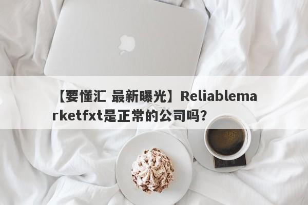 【要懂汇 最新曝光】Reliablemarketfxt是正常的公司吗？
-第1张图片-要懂汇圈网