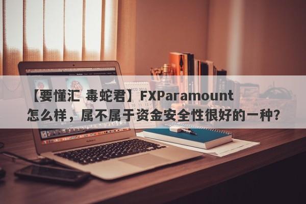 【要懂汇 毒蛇君】FXParamount怎么样，属不属于资金安全性很好的一种？
-第1张图片-要懂汇圈网