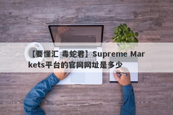 【要懂汇 毒蛇君】Supreme Markets平台的官网网址是多少
-第1张图片-要懂汇圈网