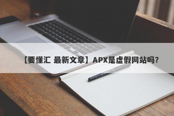 【要懂汇 最新文章】APX是虚假网站吗？
-第1张图片-要懂汇圈网