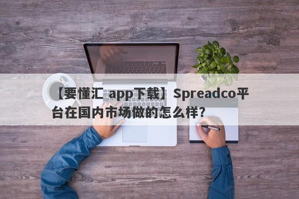 【要懂汇 app下载】Spreadco平台在国内市场做的怎么样？
-第1张图片-要懂汇圈网