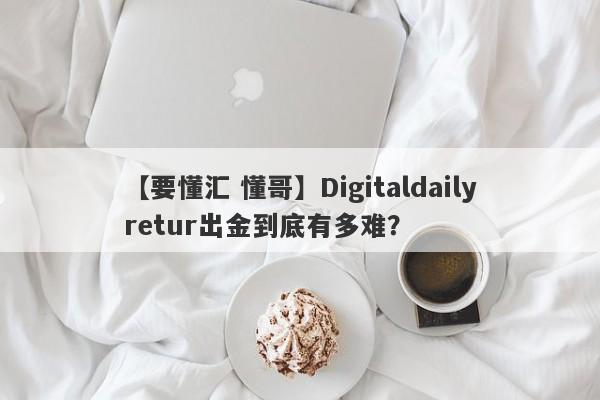 【要懂汇 懂哥】Digitaldailyretur出金到底有多难？
-第1张图片-要懂汇圈网