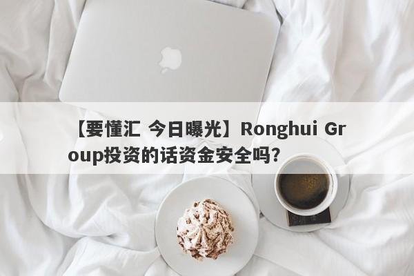 【要懂汇 今日曝光】Ronghui Group投资的话资金安全吗？
-第1张图片-要懂汇圈网