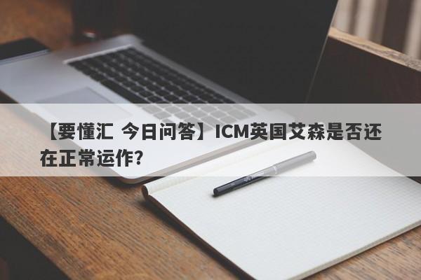 【要懂汇 今日问答】ICM英国艾森是否还在正常运作？
-第1张图片-要懂汇圈网