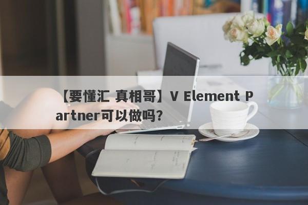 【要懂汇 真相哥】V Element Partner可以做吗？
-第1张图片-要懂汇圈网