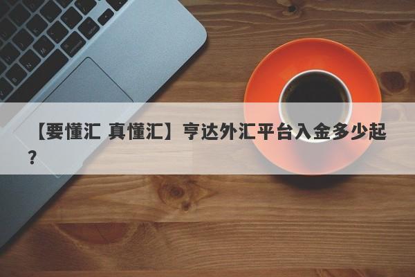 【要懂汇 真懂汇】亨达外汇平台入金多少起？
-第1张图片-要懂汇圈网