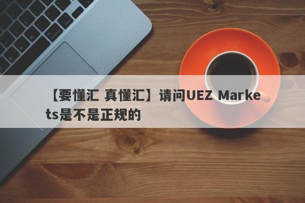 【要懂汇 真懂汇】请问UEZ Markets是不是正规的
-第1张图片-要懂汇圈网