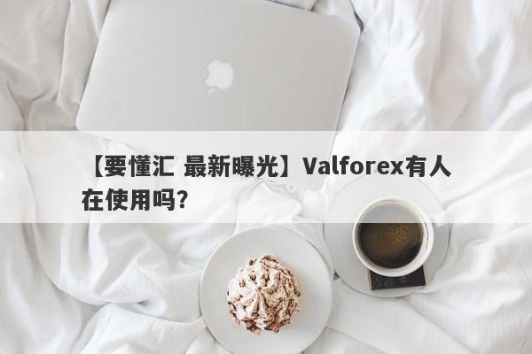 【要懂汇 最新曝光】Valforex有人在使用吗？
-第1张图片-要懂汇圈网