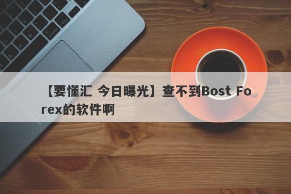 【要懂汇 今日曝光】查不到Bost Forex的软件啊
-第1张图片-要懂汇圈网