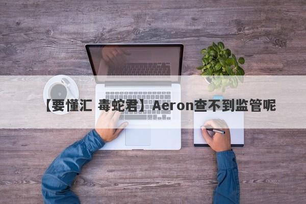 【要懂汇 毒蛇君】Aeron查不到监管呢
-第1张图片-要懂汇圈网