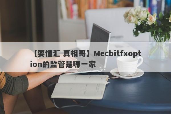 【要懂汇 真相哥】Mecbitfxoption的监管是哪一家
-第1张图片-要懂汇圈网