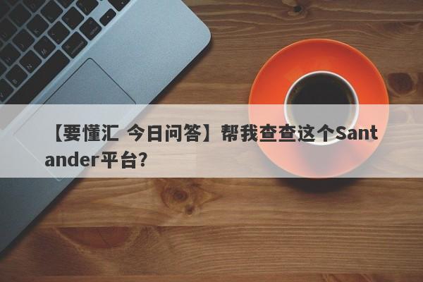 【要懂汇 今日问答】帮我查查这个Santander平台？
-第1张图片-要懂汇圈网