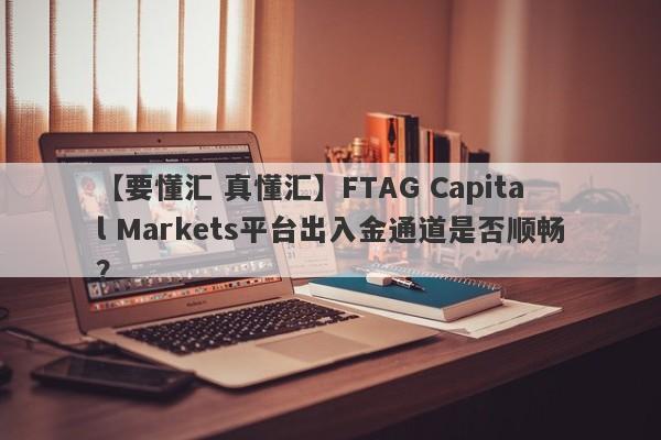 【要懂汇 真懂汇】FTAG Capital Markets平台出入金通道是否顺畅？
-第1张图片-要懂汇圈网