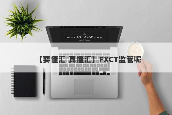 【要懂汇 真懂汇】FXCT监管呢
-第1张图片-要懂汇圈网