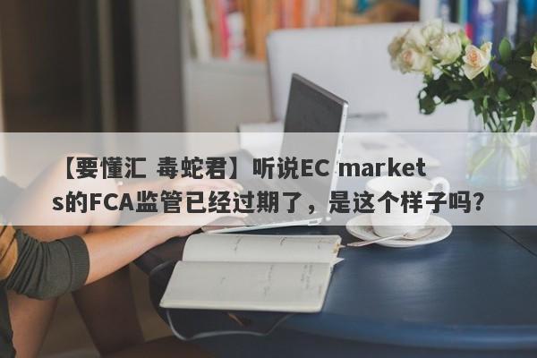 【要懂汇 毒蛇君】听说EC markets的FCA监管已经过期了，是这个样子吗？
-第1张图片-要懂汇圈网