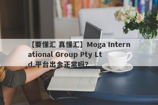 【要懂汇 真懂汇】Moga International Group Pty Ltd.平台出金正常吗？
-第1张图片-要懂汇圈网