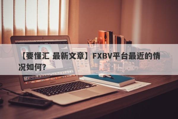 【要懂汇 最新文章】FXBV平台最近的情况如何？
-第1张图片-要懂汇圈网