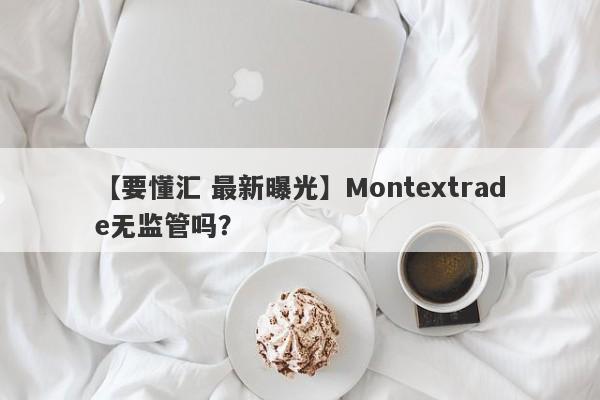 【要懂汇 最新曝光】Montextrade无监管吗？
-第1张图片-要懂汇圈网