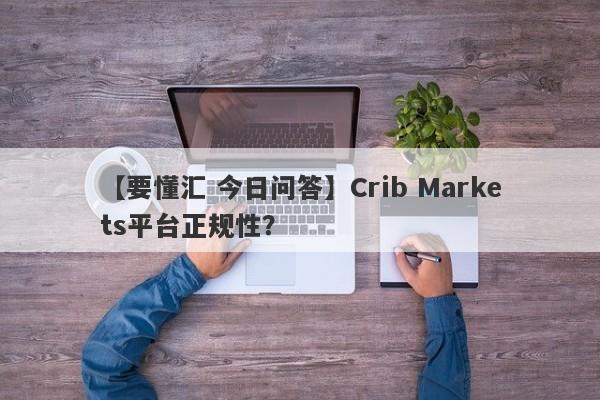 【要懂汇 今日问答】Crib Markets平台正规性？
-第1张图片-要懂汇圈网