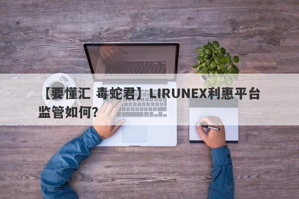 【要懂汇 毒蛇君】LIRUNEX利惠平台监管如何？
-第1张图片-要懂汇圈网