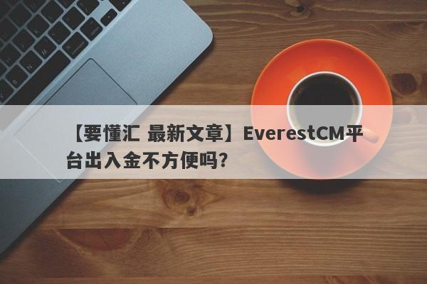 【要懂汇 最新文章】EverestCM平台出入金不方便吗？
-第1张图片-要懂汇圈网