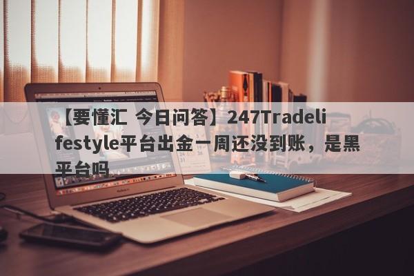 【要懂汇 今日问答】247Tradelifestyle平台出金一周还没到账，是黑平台吗
-第1张图片-要懂汇圈网