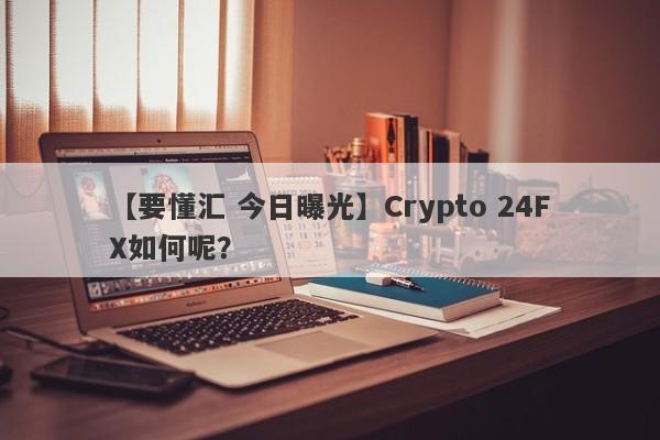 【要懂汇 今日曝光】Crypto 24FX如何呢？
-第1张图片-要懂汇圈网